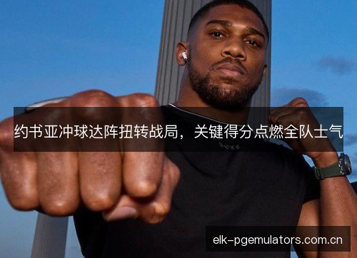 约书亚冲球达阵扭转战局，关键得分点燃全队士气